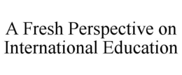 A FRESH PERSPECTIVE ON INTERNATIONAL EDUCATION trademark