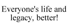 EVERYONE'S LIFE AND LEGACY, BETTER! trademark