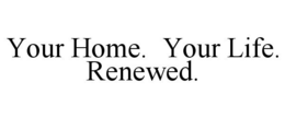 YOUR HOME. YOUR LIFE. RENEWED. trademark