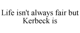 LIFE ISN'T ALWAYS FAIR BUT KERBECK IS trademark