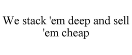 WE STACK 'EM DEEP AND SELL 'EM CHEAP trademark