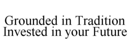 GROUNDED IN TRADITION INVESTED IN YOUR FUTURE trademark