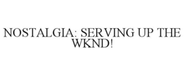 NOSTALGIA: SERVING UP THE WKND! trademark