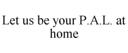 LET US BE YOUR P.A.L. AT HOME trademark