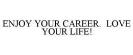 ENJOY YOUR CAREER. LOVE YOUR LIFE! trademark