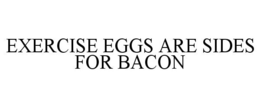 EXERCISE EGGS ARE SIDES FOR BACON trademark
