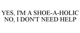 YES, I'M A SHOE-A-HOLIC NO, I DON'T NEED HELP trademark