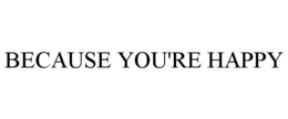BECAUSE YOU'RE HAPPY trademark