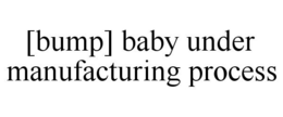 [BUMP] BABY UNDER MANUFACTURING PROCESS trademark