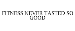 FITNESS NEVER TASTED SO GOOD trademark