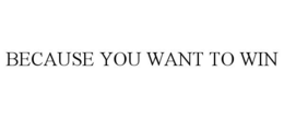BECAUSE YOU WANT TO WIN trademark