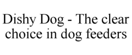 DISHY DOG - THE CLEAR CHOICE IN DOG FEEDERS trademark