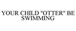 YOUR CHILD "OTTER" BE SWIMMING trademark