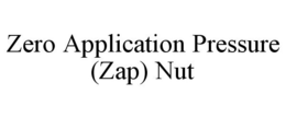 ZERO APPLICATION PRESSURE (ZAP) NUT trademark