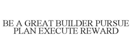 BE A GREAT BUILDER PURSUE PLAN EXECUTE REWARD trademark