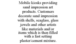 MOBILE KIOSKS PROVIDING SAND IMPRESSION ART PRODUCTS. CUSTOMERS DECORATE SAND IMPRESSION WITH SHELLS, SEAGLASS, GLASS JEWELS AND OTHER ARTISTS LIKE MATERIALS AND/OR ITEMS WHICH IS THEN FILLED WITH A FAST SETTING PLASTER/CEMENT MIXTURE. trademark