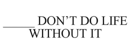 _____ DON'T DO LIFE WITHOUT IT trademark