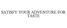 SATISFY YOUR ADVENTURE FOR TASTE trademark