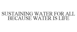 SUSTAINING WATER FOR ALL BECAUSE WATER IS LIFE trademark