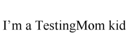 I'M A TESTINGMOM KID trademark