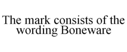 THE MARK CONSISTS OF THE WORDING BONEWARE trademark