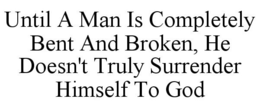UNTIL A MAN IS COMPLETELY BENT AND BROKEN, HE DOESN'T TRULY SURRENDER HIMSELF TO GOD trademark