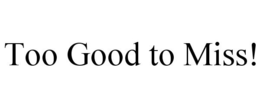 TOO GOOD TO MISS! trademark