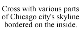 CROSS WITH VARIOUS PARTS OF CHICAGO CITY'S SKYLINE BORDERED ON THE INSIDE. trademark