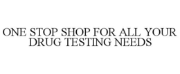 ONE STOP SHOP FOR ALL YOUR DRUG TESTING NEEDS trademark