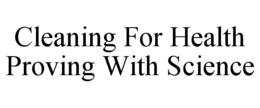 CLEANING FOR HEALTH PROVING WITH SCIENCE trademark