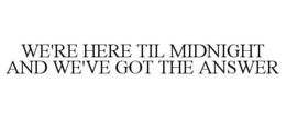 WE'RE HERE TIL MIDNIGHT AND WE'VE GOT THE ANSWER trademark
