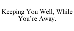 KEEPING YOU WELL, WHILE YOU'RE AWAY. trademark