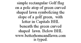 SIMPLE RECTANGULAR GOLF FLAG ON A POLE ATOP OF GREEN CURVED SHAPED LAWN SYMBOLIZING THE SLOPE OF A GOLF GREEN, WITH LETTER IN CAPITALS BHL BENEATH THE GREEN CURVED SHAPED LAWN. BELOW BHL WWW.BETTERHOMEANDLAWN.COM IS TYPED. trademark