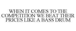 WHEN IT COMES TO THE COMPETITION WE BEAT THEIR PRICES LIKE A BASS DRUM trademark