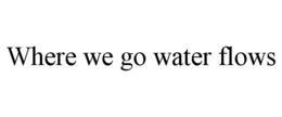 WHERE WE GO WATER FLOWS trademark