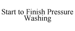START TO FINISH PRESSURE WASHING trademark