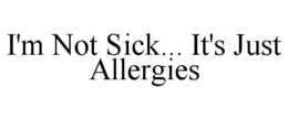 I'M NOT SICK... IT'S JUST ALLERGIES trademark