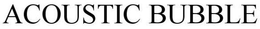 ACOUSTIC BUBBLE trademark