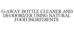 G-AWAY BOTTLE CLEANER AND DEODORIZER USING NATURAL FOOD INGREDIENTS. trademark