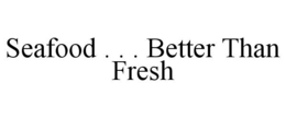 SEAFOOD . . . BETTER THAN FRESH trademark