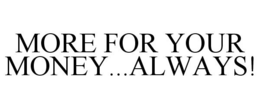 MORE FOR YOUR MONEY...ALWAYS! trademark