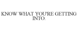 KNOW WHAT YOU'RE GETTING INTO. trademark
