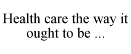 HEALTH CARE THE WAY IT OUGHT TO BE ... trademark