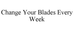 CHANGE YOUR BLADES EVERY WEEK trademark
