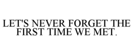 LET'S NEVER FORGET THE FIRST TIME WE MET. trademark
