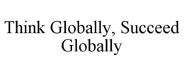 THINK GLOBALLY, SUCCEED GLOBALLY trademark