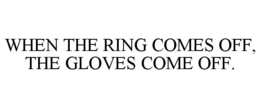 WHEN THE RING COMES OFF, THE GLOVES COME OFF. trademark
