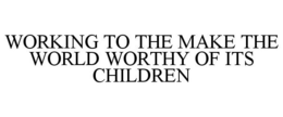 WORKING TO THE MAKE THE WORLD WORTHY OF ITS CHILDREN trademark