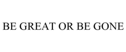 BE GREAT OR BE GONE trademark