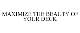 MAXIMIZE THE BEAUTY OF YOUR DECK trademark